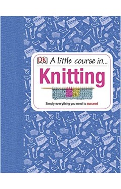 A Little Course in Knitting: Simply Everything You Need to Succeed -  (HB)
